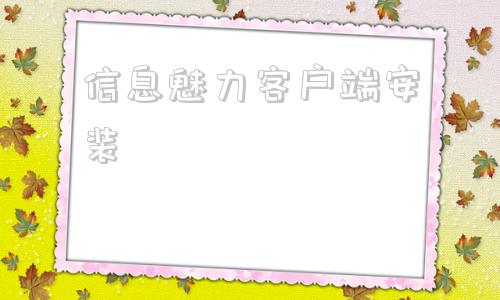 信息魅力客户端安装电脑客户端下载及安装