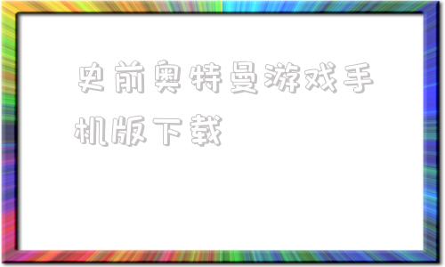 史前奥特曼游戏手机版下载的简单介绍-第1张图片-太平洋在线下载