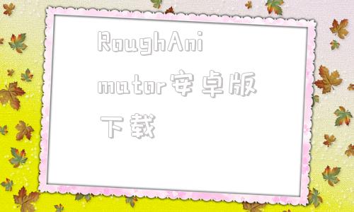 RoughAnimator安卓版下载的简单介绍