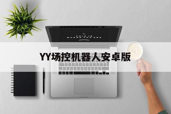 YY场控机器人安卓版(yy场控机器人如何添加)-第4张图片-QuickQ官网